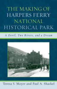 Title: The Making of Harpers Ferry National Historical Park: A Devil, Two Rivers, and a Dream, Author: Teresa S. Moyer