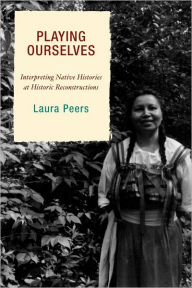 Title: Playing Ourselves: Interpreting Native Histories at Historic Reconstructions, Author: Laura Peers