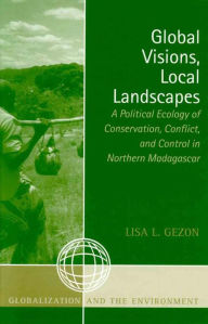 Title: Global Visions, Local Landscapes: A Political Ecology of Conservation, Conflict, and Control in Northern Madagascar, Author: Lisa L. Gezon