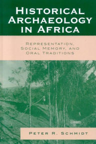 Title: Historical Archaeology in Africa: Representation, Social Memory, and Oral Traditions, Author: Peter R. Schmidt