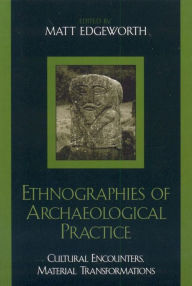 Title: Ethnographies of Archaeological Practice: Cultural Encounters, Material Transformations, Author: Matt Edgeworth