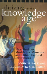 Title: Thriving in the Knowledge Age: New Business Models for Museums and Other Cultural Institutions, Author: John H. Falk