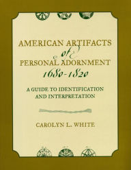 Title: American Artifacts of Personal Adornment, 1680-1820: A Guide to Identification and Interpretation, Author: Carolyn L. White