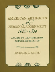 Title: American Artifacts of Personal Adornment, 1680-1820: A Guide to Identification and Interpretation, Author: Carolyn L. White