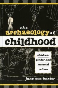 Title: The Archaeology of Childhood: Children, Gender, and Material Culture, Author: Jane Eva Baxter