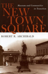 Title: The New Town Square: Museums and Communities in Transition, Author: Robert R. Archibald