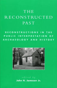 Title: The Reconstructed Past: Reconstructions in the Public Interpretation of Archaeology and History, Author: John H. Jameson Jr.