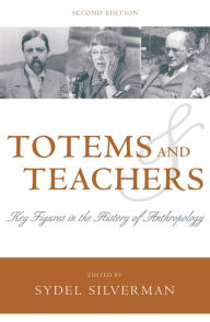Title: Totems and Teachers: Key Figures in the History of Anthropology, Author: Sydel Silverman
