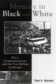 Title: Memory in Black and White: Race, Commemoration, and the Post-Bellum Landscape, Author: Paul A. Shackel director