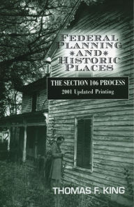 Title: Federal Planning and Historic Places: The Section 106 Process, Author: Thomas F. King