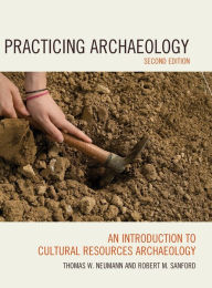 Title: Practicing Archaeology: An Introduction to Cultural Resources Archaeology / Edition 2, Author: Thomas W. Neumann