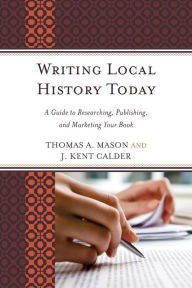 Title: Writing Local History Today: A Guide to Researching, Publishing, and Marketing Your Book, Author: Thomas A. Mason