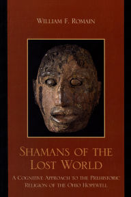 Title: Shamans of the Lost World: A Cognitive Approach to the Prehistoric Religion of the Ohio Hopewell, Author: William F. Romain author of Shamans of the Lost World: A Cognitive Approach to the Prehistori