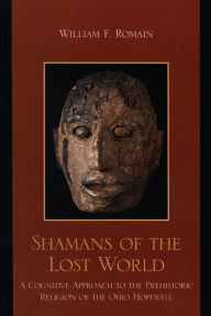 Title: Shamans of the Lost World: A Cognitive Approach to the Prehistoric Religion of the Ohio Hopewell, Author: William F. Romain