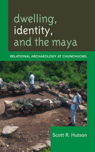 Title: Dwelling, Identity, and the Maya: Relational Archaeology at Chunchucmil, Author: Scott R. Hutson