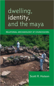 Title: Dwelling, Identity, and the Maya: Relational Archaeology at Chunchucmil, Author: Scott R. Hutson