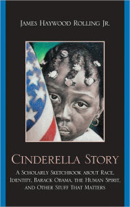 Title: Cinderella Story: A Scholarly Sketchbook about Race, Identity, Barack Obama, the Human Spirit, and Other Stuff that Matters, Author: James Haywood Rolling Jr.