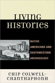 Title: Living Histories: Native Americans and Southwestern Archaeology, Author: Chip Colwell-Chanthaphonh