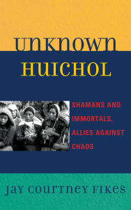 Title: Unknown Huichol: Shamans and Immortals, Allies against Chaos, Author: Jay Courtney Fikes
