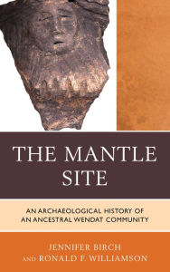 Title: The Mantle Site: An Archaeological History of an Ancestral Wendat Community, Author: Jennifer Birch