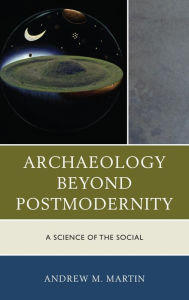 Title: Archaeology beyond Postmodernity: A Science of the Social, Author: Andrew M. Martin