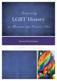 Title: Interpreting LGBT History at Museums and Historic Sites, Author: Susan Ferentinos Ph.D