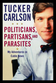 Title: Politicians, Partisans, and Parasites: My Adventures in Cable News, Author: Tucker Carlson