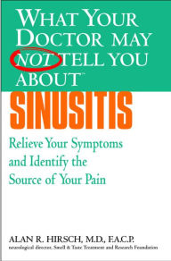 Title: What Your Doctor May Not Tell You about Sinusitis: Relieve Your Symptoms and Identify the Real Source of Your Pain, Author: Alan R. Hirsch MD