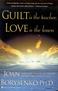 Title: Guilt Is the Teacher, Love Is the Lesson: A Book to Heal You, Heart and Soul, Author: Joan Borysenko