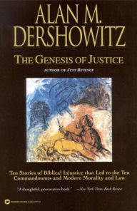 Title: The Genesis of Justice: Ten Stories of Biblical Injustice that Led to the Ten Commandments and Modern Morality and Law, Author: Alan M. Dershowitz