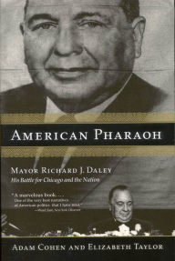 Title: American Pharaoh: Mayor Richard J. Daley - His Battle for Chicago and the Nation, Author: Adam Cohen