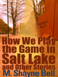 Title: How We Play the Game in Salt Lake and Other Stories, Author: M. Shayne Bell