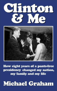 Title: Clinton and Me: How Eight Years of a Pants-Free Presidency Changed My Nation, My Family and My Life, Author: Michael Graham