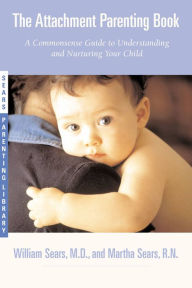 Title: The Attachment Parenting Book: A Commonsense Guide to Understanding and Nurturing Your Baby, Author: William Sears MD
