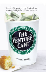 Title: The Venture Cafe: Secrets, Strategies, and Stories from America's High-Tech Entrepreneurs, Author: Teresa Esser