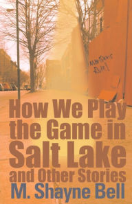 Title: How We Play the Game in Salt Lake and Other Stories, Author: M. Shayne Bell