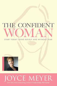 Title: The Confident Woman: Start Today Living Boldly and without Fear, Author: Joyce Meyer