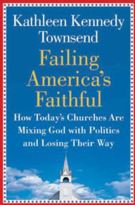 Title: Failing America's Faithful: How Today's Churches Are Mixing God with Politics and Losing Their Way, Author: Kathleen Kennedy Townsend