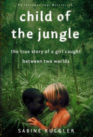 Title: Child of the Jungle: The True Story of a Girl Caught Between Two Worlds, Author: Sabine Kuegler