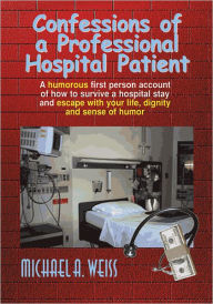 Title: Confessions of a Professional Hospital Patient: How To Survive A Hospital Stay and Escape With Your Life, Dignity, and Sense of Humor, Author: Michael A. Weiss