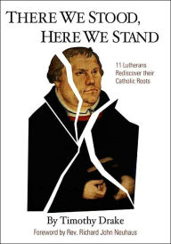 Title: There We Stood, Here We Stand: Eleven Lutherans Rediscover Their Catholic Roots, Author: Timothy Drake