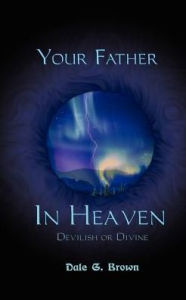 Title: Your Father in Heaven: Devilish or Divine?, Author: Dale G Brown
