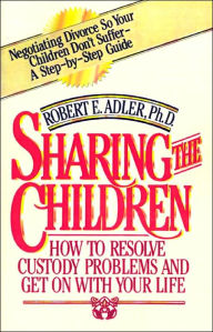 Title: Sharing the Children: How to Resolve Custody Problems and Get on with Your Life, Author: Robert E Adler PH.D.