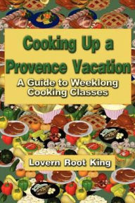 Title: Cooking Up a Provence Vacation: A Guide to Weeklong Cooking Classes, Author: Lovern Root King