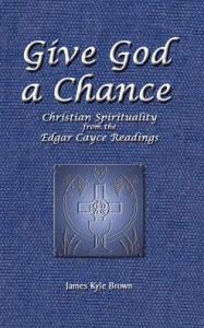 Title: Give God a Chance: Christian Spirituality from the Edgar Cayce Readings, Author: James Kyle Brown