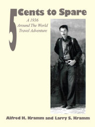 Title: 5 Cents to Spare: A 1936 Around the World Travel Adventure, Author: Larry S. Kramm