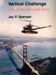 Title: Vertical Challenge: The Hiller Aircraft Story, Author: Jay P Spenser