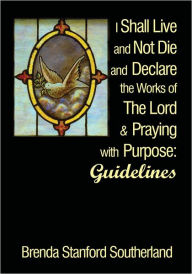 Title: I Shall Live and Not Die and Declare the Works of The Lord and Praying with Purpose: Guidelines, Author: Brenda Stanford Southerland