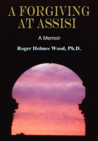 Title: A Forgiving at Assisi, Author: Ph D Roger Holmes Wood