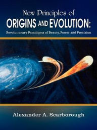 Title: New Principles of Origins and Evolution: Revolutionary Paradigms of Beauty, Power and Precision, Author: Alexander A Scarborough